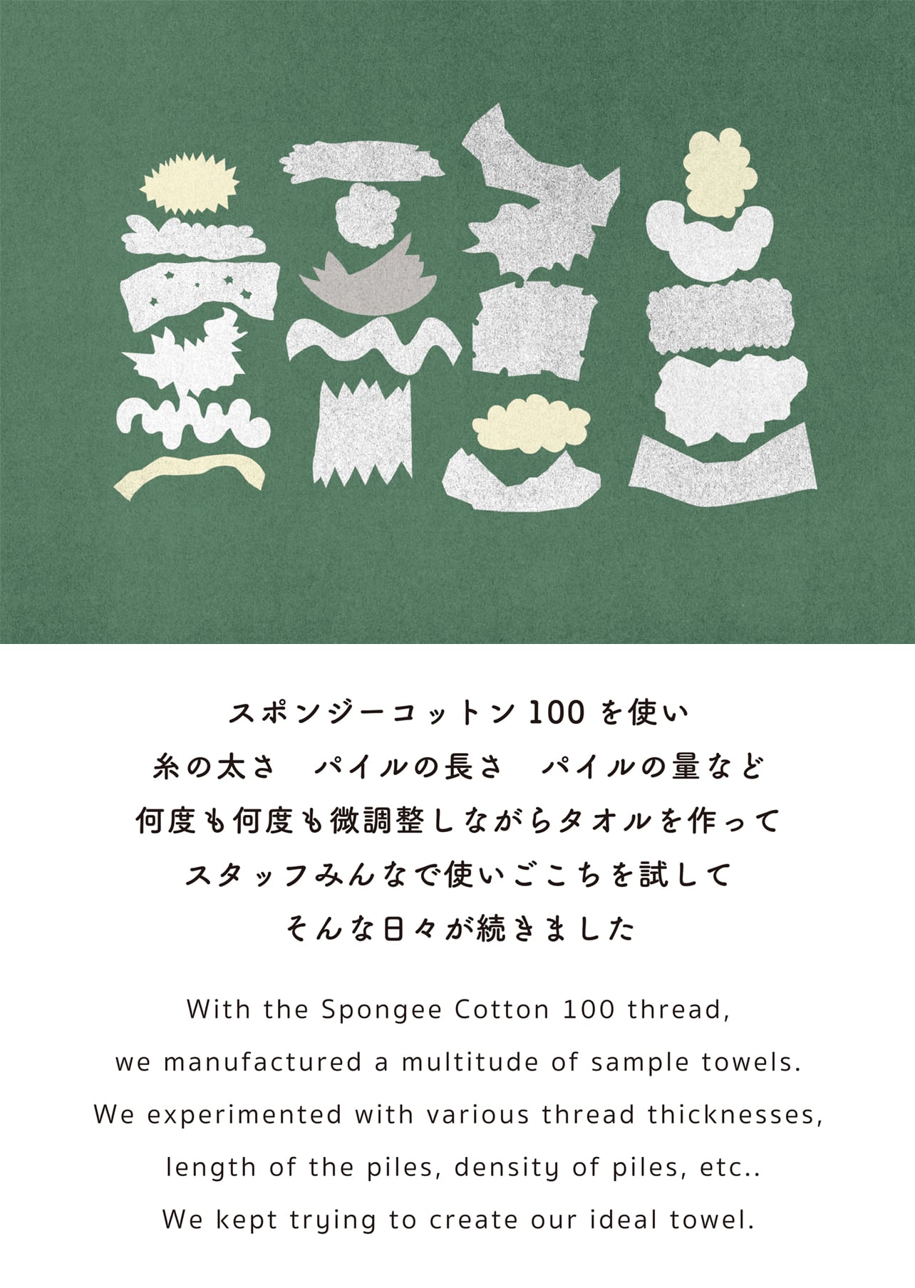 スポンジーコットン100を使い 糸の太さ パイルの長さ パイルの量など 何度も何度も微調整しながらタオルを作って スタッフみんなで使いごこちを試して そんな日々が続きました